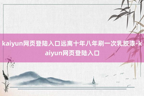 kaiyun网页登陆入口远离十年八年刷一次乳胶漆-kaiyun网页登陆入口