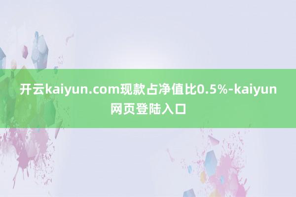 开云kaiyun.com现款占净值比0.5%-kaiyun网页登陆入口