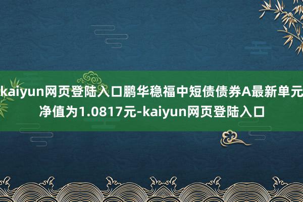 kaiyun网页登陆入口鹏华稳福中短债债券A最新单元净值为1.0817元-kaiyun网页登陆入口