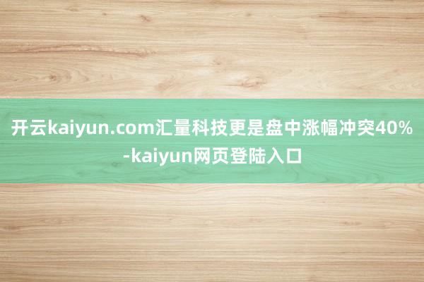 开云kaiyun.com汇量科技更是盘中涨幅冲突40%-kaiyun网页登陆入口