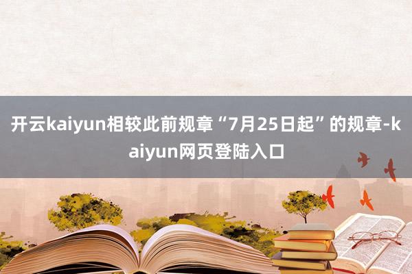 开云kaiyun相较此前规章“7月25日起”的规章-kaiyun网页登陆入口