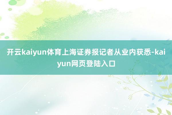 开云kaiyun体育上海证券报记者从业内获悉-kaiyun网页登陆入口