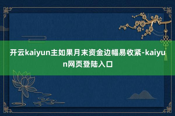 开云kaiyun主如果月末资金边幅易收紧-kaiyun网页登陆入口
