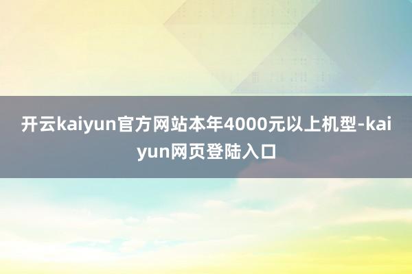 开云kaiyun官方网站本年4000元以上机型-kaiyun网页登陆入口