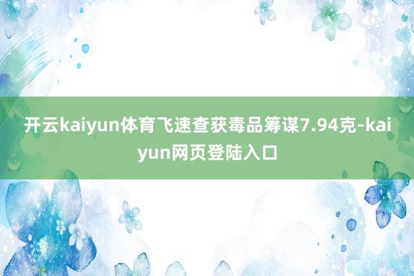 开云kaiyun体育飞速查获毒品筹谋7.94克-kaiyun网页登陆入口