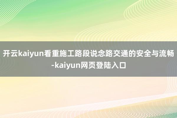 开云kaiyun看重施工路段说念路交通的安全与流畅-kaiyun网页登陆入口