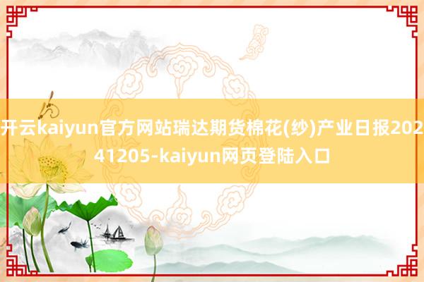 开云kaiyun官方网站瑞达期货棉花(纱)产业日报20241205-kaiyun网页登陆入口
