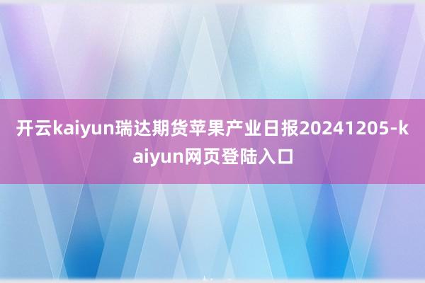 开云kaiyun瑞达期货苹果产业日报20241205-kaiyun网页登陆入口