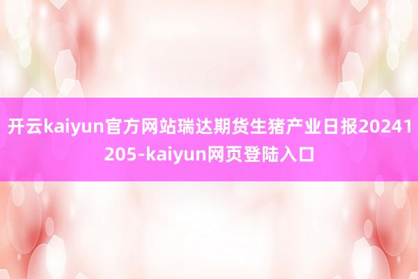 开云kaiyun官方网站瑞达期货生猪产业日报20241205-kaiyun网页登陆入口