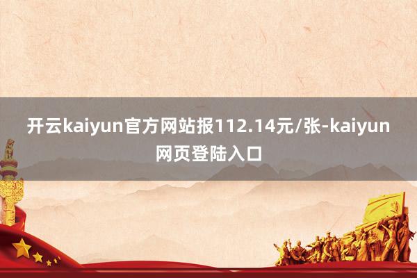 开云kaiyun官方网站报112.14元/张-kaiyun网页登陆入口