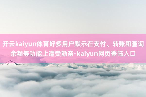 开云kaiyun体育好多用户默示在支付、转账和查询余额等功能上遭受勤奋-kaiyun网页登陆入口