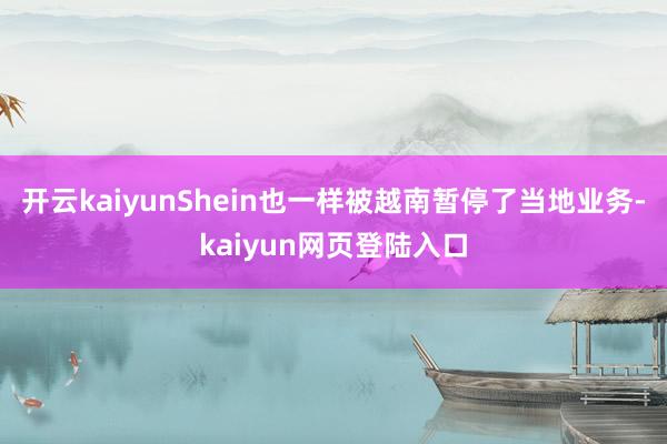 开云kaiyunShein也一样被越南暂停了当地业务-kaiyun网页登陆入口
