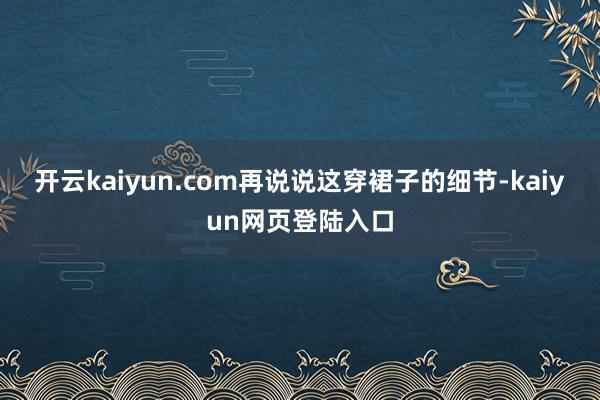 开云kaiyun.com再说说这穿裙子的细节-kaiyun网页登陆入口