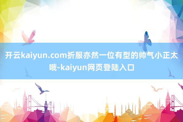 开云kaiyun.com折服亦然一位有型的帅气小正太哦-kaiyun网页登陆入口