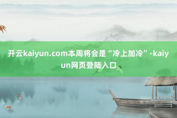 开云kaiyun.com本周将会是“冷上加冷”-kaiyun网页登陆入口