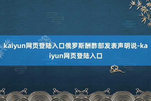 kaiyun网页登陆入口俄罗斯酬酢部发表声明说-kaiyun网页登陆入口