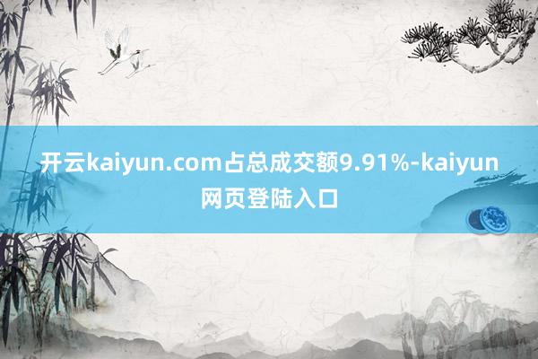 开云kaiyun.com占总成交额9.91%-kaiyun网页登陆入口
