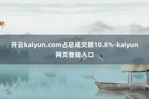 开云kaiyun.com占总成交额10.8%-kaiyun网页登陆入口