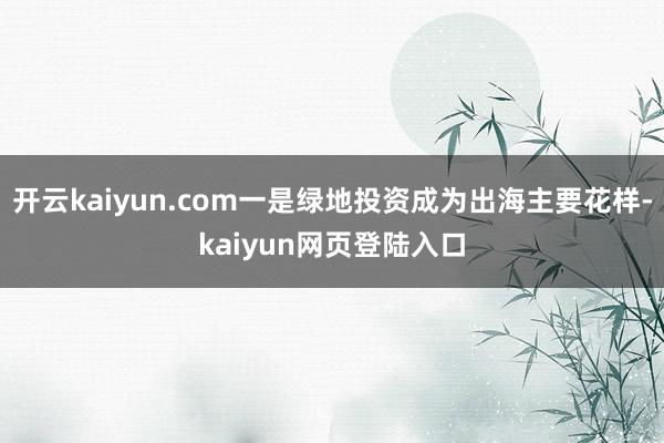 开云kaiyun.com一是绿地投资成为出海主要花样-kaiyun网页登陆入口