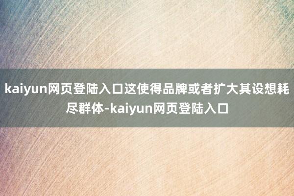kaiyun网页登陆入口这使得品牌或者扩大其设想耗尽群体-kaiyun网页登陆入口