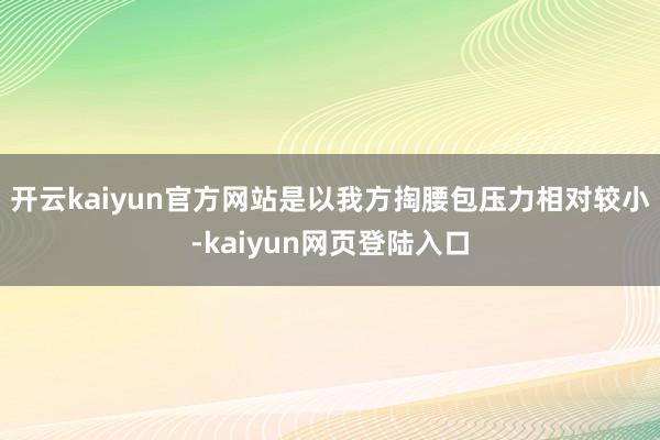 开云kaiyun官方网站是以我方掏腰包压力相对较小-kaiyun网页登陆入口