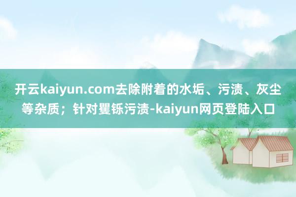 开云kaiyun.com去除附着的水垢、污渍、灰尘等杂质；针对矍铄污渍-kaiyun网页登陆入口