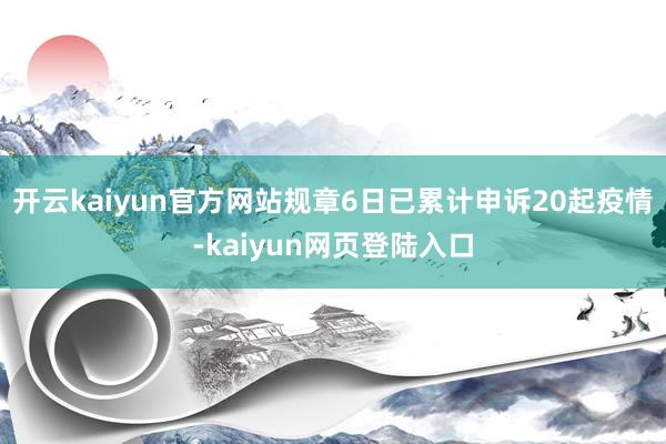 开云kaiyun官方网站规章6日已累计申诉20起疫情-kaiyun网页登陆入口