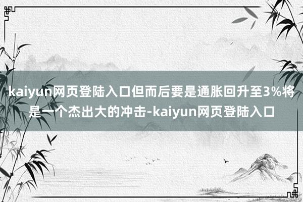 kaiyun网页登陆入口但而后要是通胀回升至3%将是一个杰出大的冲击-kaiyun网页登陆入口