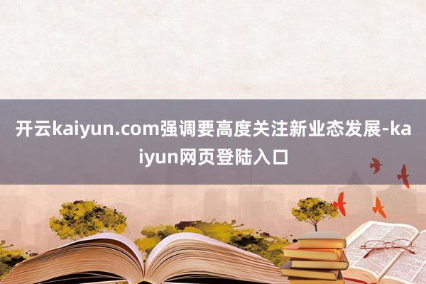 开云kaiyun.com强调要高度关注新业态发展-kaiyun网页登陆入口