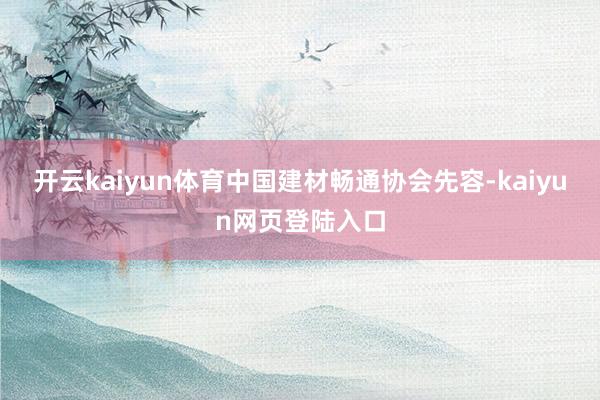 开云kaiyun体育中国建材畅通协会先容-kaiyun网页登陆入口