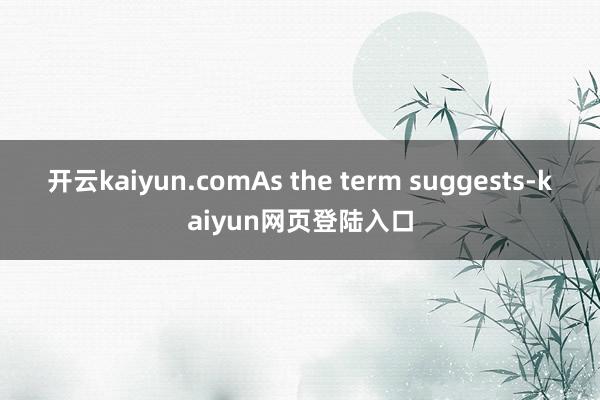 开云kaiyun.com　　As the term suggests-kaiyun网页登陆入口