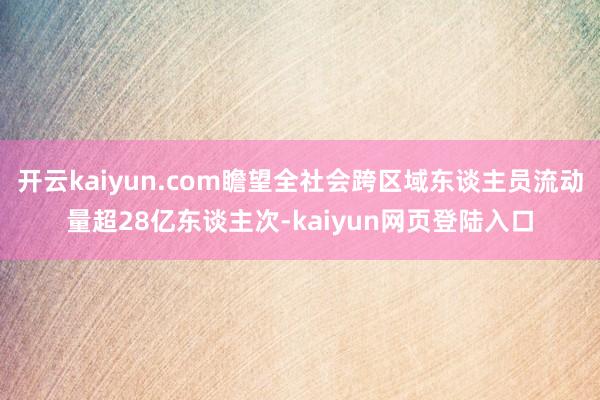 开云kaiyun.com瞻望全社会跨区域东谈主员流动量超28亿东谈主次-kaiyun网页登陆入口