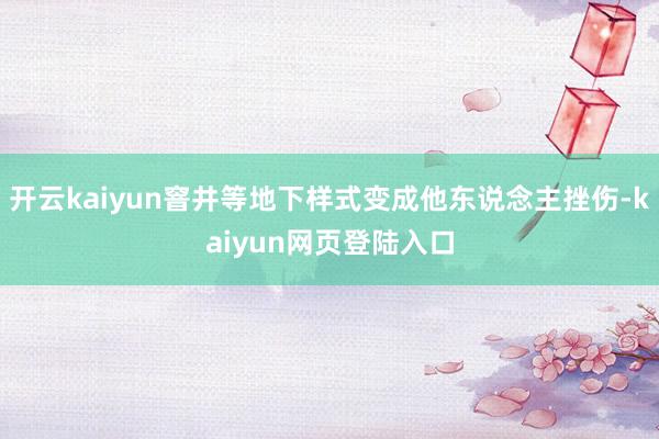 开云kaiyun窨井等地下样式变成他东说念主挫伤-kaiyun网页登陆入口