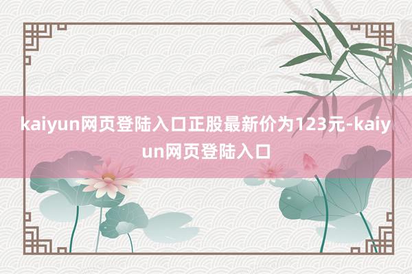 kaiyun网页登陆入口正股最新价为123元-kaiyun网页登陆入口