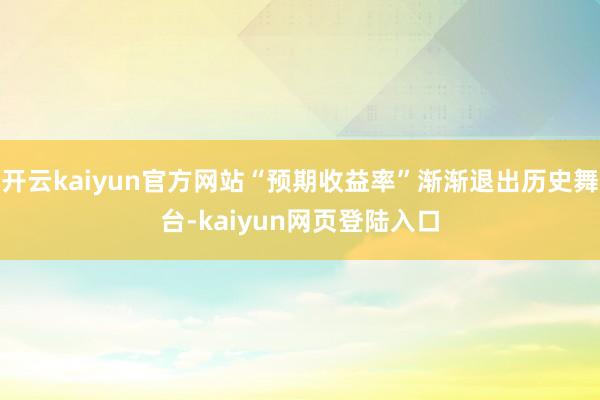 开云kaiyun官方网站“预期收益率”渐渐退出历史舞台-kaiyun网页登陆入口