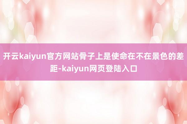 开云kaiyun官方网站骨子上是使命在不在景色的差距-kaiyun网页登陆入口