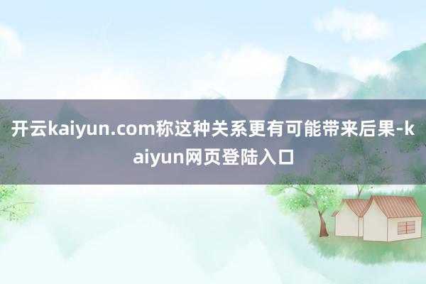 开云kaiyun.com称这种关系更有可能带来后果-kaiyun网页登陆入口