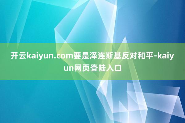 开云kaiyun.com要是泽连斯基反对和平-kaiyun网页登陆入口