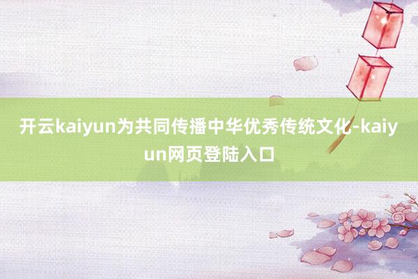 开云kaiyun为共同传播中华优秀传统文化-kaiyun网页登陆入口