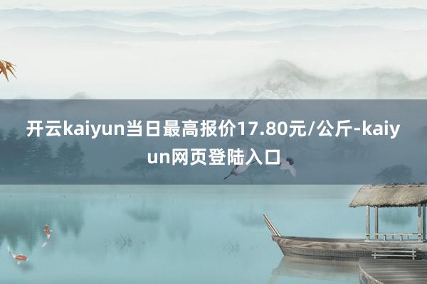 开云kaiyun当日最高报价17.80元/公斤-kaiyun网页登陆入口