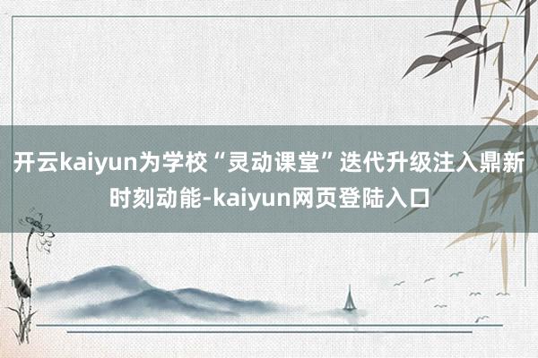开云kaiyun为学校“灵动课堂”迭代升级注入鼎新时刻动能-kaiyun网页登陆入口