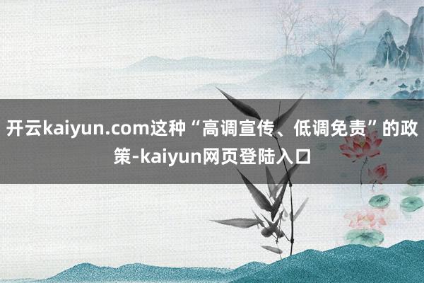 开云kaiyun.com这种“高调宣传、低调免责”的政策-kaiyun网页登陆入口
