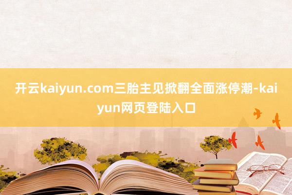 开云kaiyun.com三胎主见掀翻全面涨停潮-kaiyun网页登陆入口