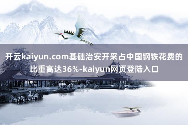 开云kaiyun.com基础治安开采占中国钢铁花费的比重高达36%-kaiyun网页登陆入口