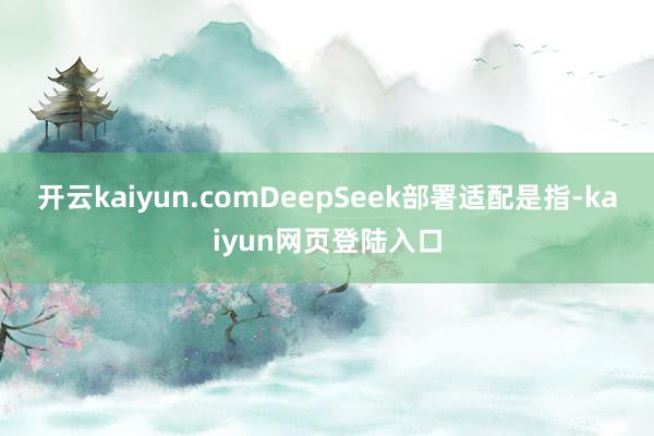 开云kaiyun.comDeepSeek部署适配是指-kaiyun网页登陆入口