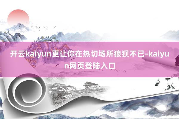 开云kaiyun更让你在热切场所狼狈不已-kaiyun网页登陆入口