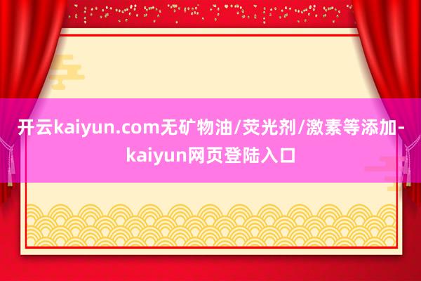 开云kaiyun.com无矿物油/荧光剂/激素等添加-kaiyun网页登陆入口