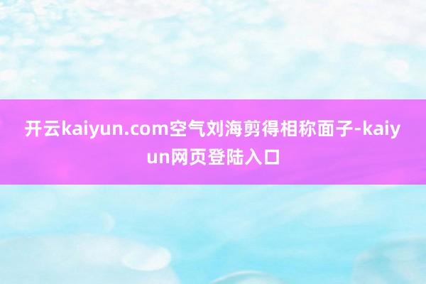 开云kaiyun.com空气刘海剪得相称面子-kaiyun网页登陆入口