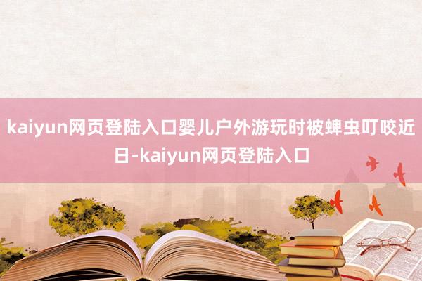 kaiyun网页登陆入口婴儿户外游玩时被蜱虫叮咬近日-kaiyun网页登陆入口