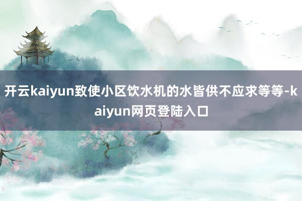 开云kaiyun致使小区饮水机的水皆供不应求等等-kaiyun网页登陆入口